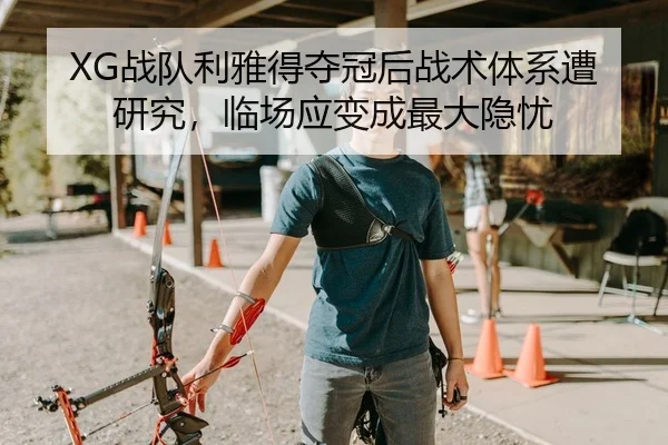 XG战队利雅得夺冠后战术体系遭研究，临场应变成最大隐忧